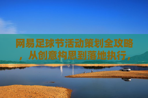 网易足球节活动策划全攻略,从创意构思到落地执行,玩转足球营销新局,网易足球节活动策划全攻略,从创意构思到落地执行,玩转足球营销新局