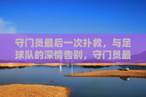 守门员最后一次扑救，与足球队的深情告别，守门员最后一次扑救，与足球队深情告别