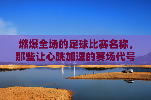 燃爆全场的足球比赛名称，那些让心跳加速的赛场代号
