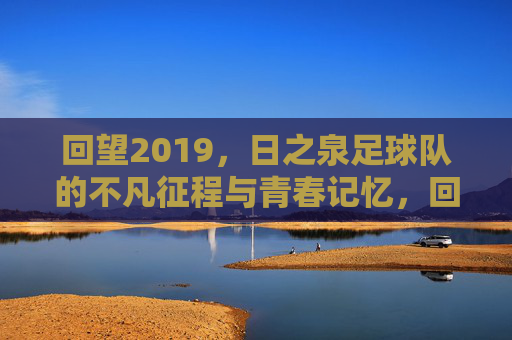 回望2019，日之泉足球队的不凡征程与青春记忆，回望2019，日之泉足球队的不凡征程与青春记忆