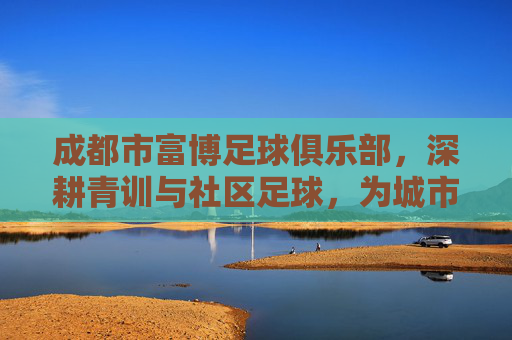 成都市富博足球俱乐部，深耕青训与社区足球，为城市足球注入活力