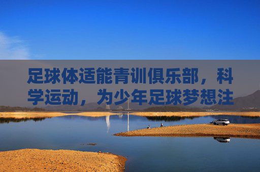 足球体适能青训俱乐部,科学运动,为少年足球梦想注入强健体魄与运动智慧