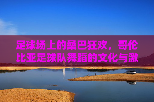 足球场上的桑巴狂欢,哥伦比亚足球队舞蹈的文化与激情