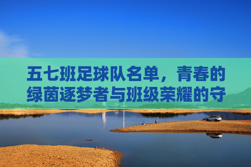 五七班足球队名单，青春的绿茵逐梦者与班级荣耀的守护者