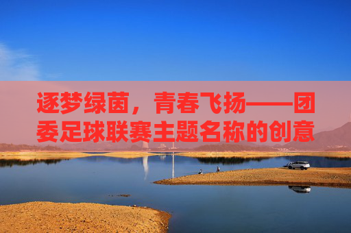逐梦绿茵，青春飞扬——团委足球联赛主题名称的创意与内涵