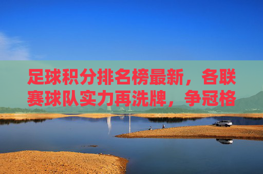 足球积分排名榜最新,各联赛球队实力再洗牌,争冠格局迎来新变局