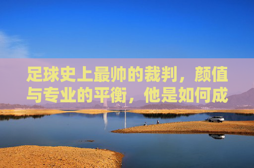 足球史上最帅的裁判,颜值与专业的平衡,他是如何成为球迷心中的颜值担当?足球史上最帅裁判,如何以颜值与专业的平衡,成为球迷心中的颜值担当?