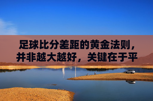 足球比分差距的黄金法则，并非越大越好，关键在于平衡与策略，足球比分差距的黄金法则，并非越大越好，关键在于平衡与策略