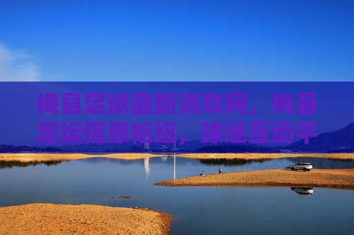 梅县足球最新消息网,梅县足坛信息枢纽,球迷互动平台,梅县足球最新消息网,梅县足坛信息枢纽,球迷互动平台