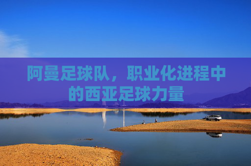 阿曼足球队，职业化进程中的西亚足球力量