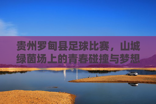 贵州罗甸县足球比赛，山城绿茵场上的青春碰撞与梦想飞扬，贵州罗甸县足球比赛，山城绿茵场上的青春碰撞与梦想飞扬