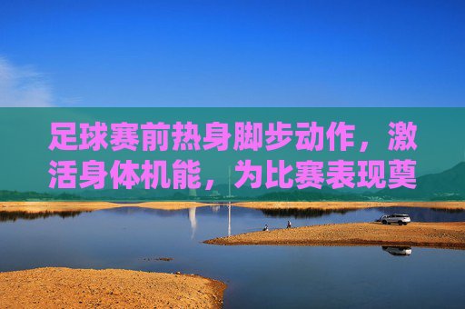 足球赛前热身脚步动作，激活身体机能，为比赛表现奠定坚实基础，足球赛前热身脚步动作，激活身体机能，为比赛表现奠定坚实基础