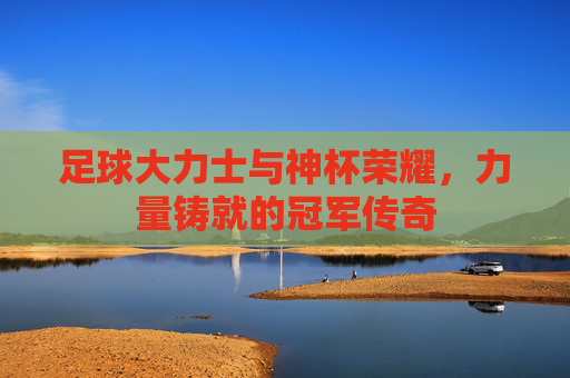 足球大力士与神杯荣耀，力量铸就的冠军传奇