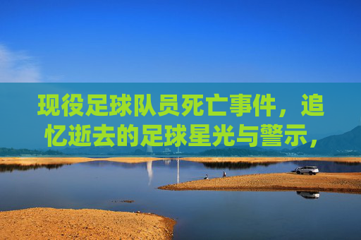 现役足球队员死亡事件,追忆逝去的足球星光与警示,现役足球队员死亡,追忆逝去的足球星光与警示