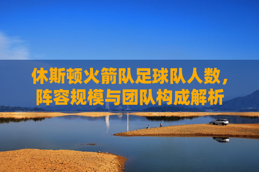 休斯顿火箭队足球队人数,阵容规模与团队构成解析