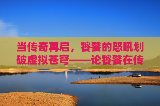 当传奇再启，饕餮的怒吼划破虚拟苍穹——论饕餮在传奇手游中的神话地位与玩家体验