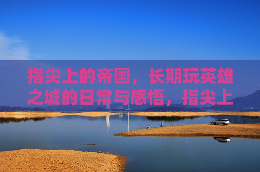 指尖上的帝国，长期玩英雄之城的日常与感悟，指尖上的帝国，长期玩英雄之城的日常与感悟