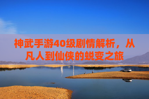 神武手游40级剧情解析，从凡人到仙侠的蜕变之旅