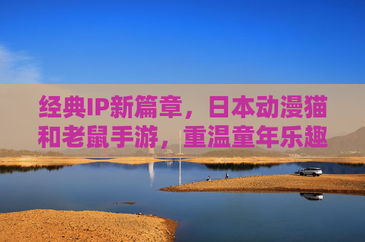 经典IP新篇章,日本动漫猫和老鼠手游,重温童年乐趣与创意冒险