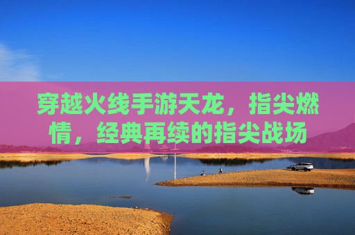 穿越火线手游天龙，指尖燃情，经典再续的指尖战场