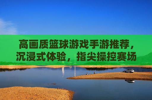 高画质篮球游戏手游推荐，沉浸式体验，指尖操控赛场风云