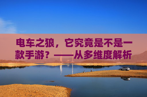 电车之狼，它究竟是不是一款手游？——从多维度解析其分类与特性