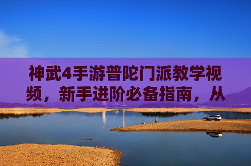 神武4手游普陀门派教学视频，新手进阶必备指南，从零到一快速掌握门派精髓