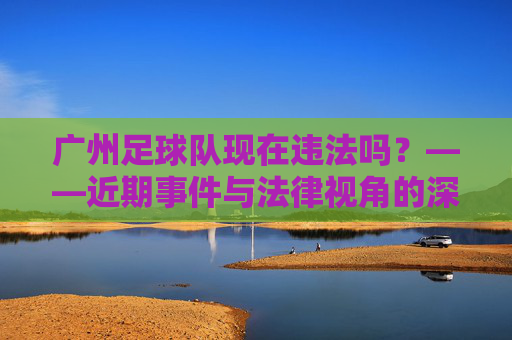 广州足球队现在违法吗?——近期事件与法律视角的深度剖析,广州足球队现在违法吗?——近期事件与法律视角的深度剖析