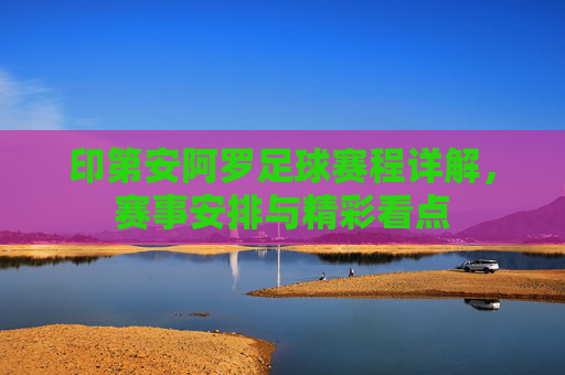 印第安阿罗足球赛程详解,赛事安排与精彩看点