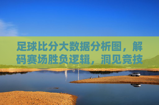 足球比分大数据分析图,解码赛场胜负逻辑,洞见竞技规律本质