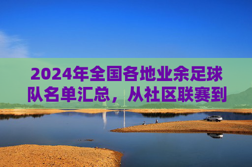 2024年全国各地业余足球队名单汇总，从社区联赛到城市杯赛，民间足球的多元图景，2024全国业余足球队名单汇总，从社区联赛到城市杯赛，民间足球的多元图景