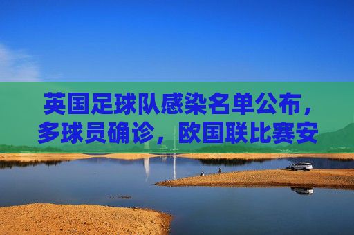 英国足球队感染名单公布,多球员确诊,欧国联比赛安排受冲击,英国足球队感染名单公布 多球员确诊 欧国联比赛安排受冲击