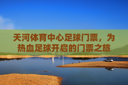 天河体育中心足球门票,为热血足球开启的门票之旅