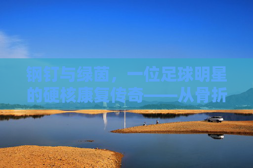 钢钉与绿茵，一位足球明星的硬核康复传奇——从骨折到重返巅峰的坚韧之路