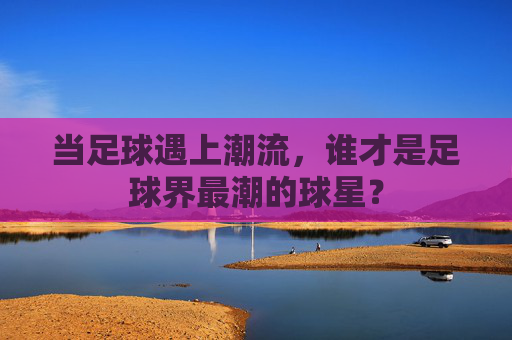 当足球遇上潮流,谁才是足球界最潮的球星?
