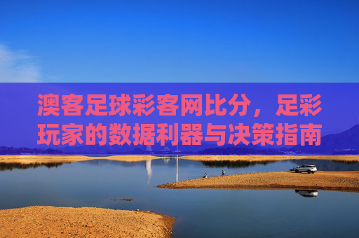 澳客足球彩客网比分，足彩玩家的数据利器与决策指南