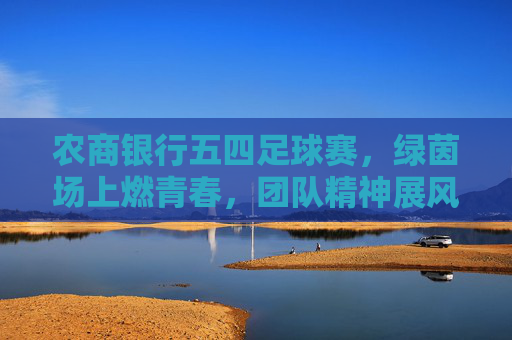 农商银行五四足球赛，绿茵场上燃青春，团队精神展风采