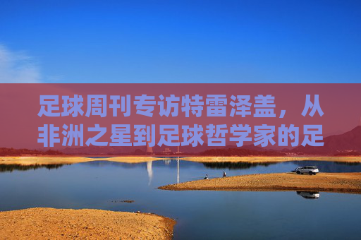 足球周刊专访特雷泽盖，从非洲之星到足球哲学家的足球人生