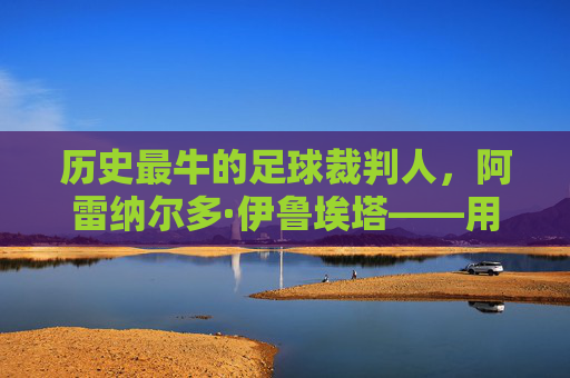 历史最牛的足球裁判人，阿雷纳尔多·伊鲁埃塔——用铁面无私与智慧守护绿茵公平的传奇，历史最牛的足球裁判人，阿雷纳尔多·伊鲁埃塔——用铁面无私与智慧守护绿茵公平的传奇