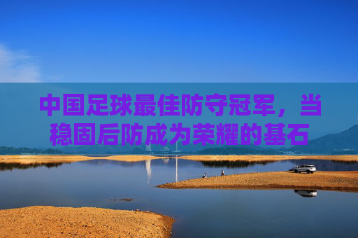 中国足球最佳防守冠军，当稳固后防成为荣耀的基石