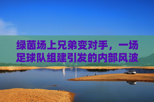 绿茵场上兄弟变对手，一场足球队组建引发的内部风波