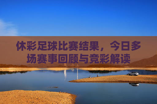 休彩足球比赛结果,今日多场赛事回顾与竞彩解读