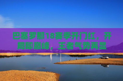 巴塞罗那18赛季开门红,开局即巅峰,王者气势再显