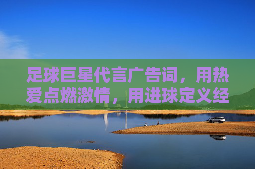 足球巨星代言广告词，用热爱点燃激情，用进球定义经典——那些让品牌与足球灵魂共鸣的瞬间