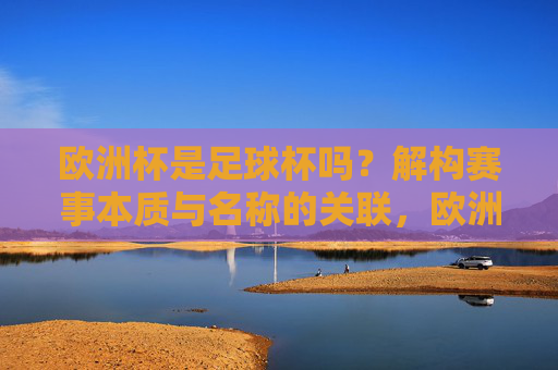 欧洲杯是足球杯吗?解构赛事本质与名称的关联,欧洲杯是足球杯吗?解构赛事本质与名称的关联