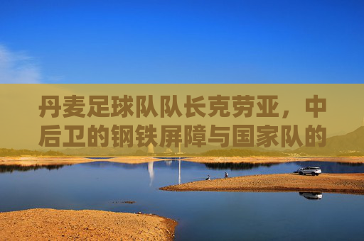 丹麦足球队队长克劳亚，中后卫的钢铁屏障与国家队的灵魂支柱