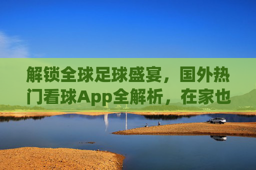 解锁全球足球盛宴，国外热门看球App全解析，在家也能追顶级赛事