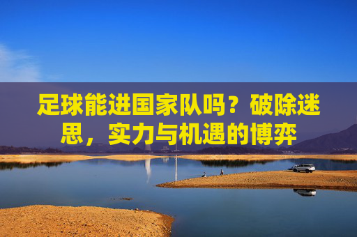 足球能进国家队吗？破除迷思，实力与机遇的博弈