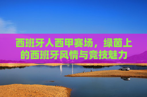 西班牙人西甲赛场，绿茵上的西班牙风情与竞技魅力