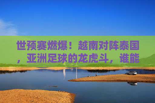 世预赛燃爆!越南对阵泰国,亚洲足球的龙虎斗,谁能笑到最后?